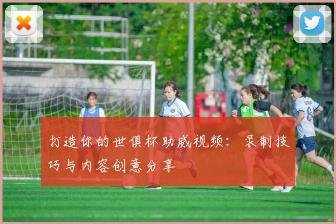 打造你的世俱杯助威视频：录制技巧与内容创意分享