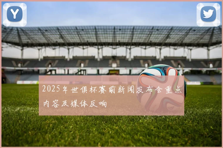 2025年世俱杯赛前新闻发布会重点内容及媒体反响