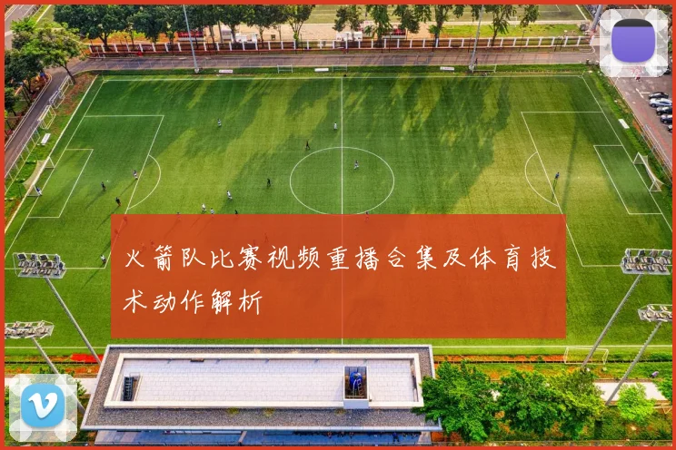 火箭队比赛视频重播合集及体育技术动作解析