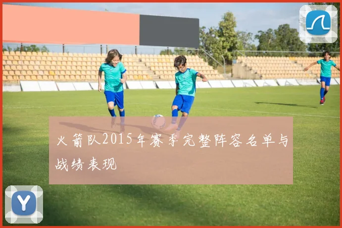 火箭队2015年赛季完整阵容名单与战绩表现