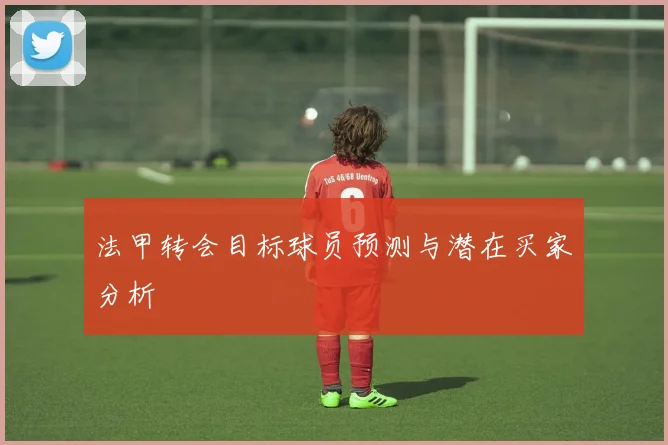 法甲转会目标球员预测与潜在买家分析