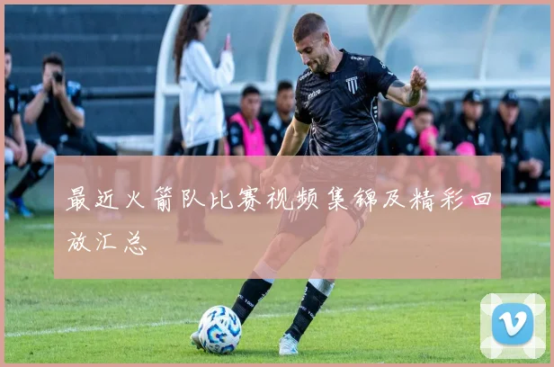 最近火箭队比赛视频集锦及精彩回放汇总