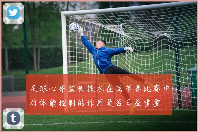 足球心率监测技术在高节奏比赛中对体能控制的作用是否日益重要