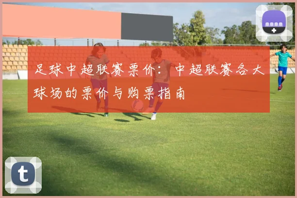 足球中超联赛票价：中超联赛各大球场的票价与购票指南