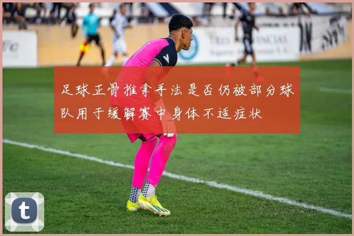足球正骨推拿手法是否仍被部分球队用于缓解赛中身体不适症状