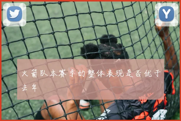 火箭队本赛季的整体表现是否优于去年