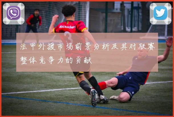 法甲外援市场前景分析及其对联赛整体竞争力的贡献